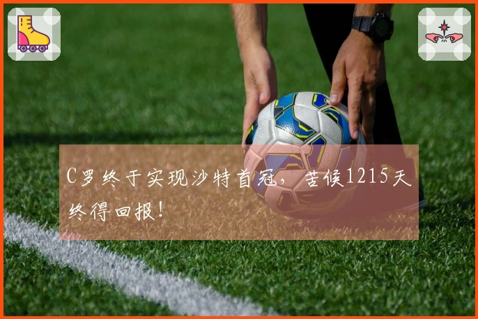 C罗终于实现沙特首冠，苦候1215天终得回报！