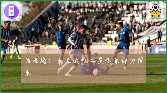 马洛塔：米兰城唯二星俱乐部为国米