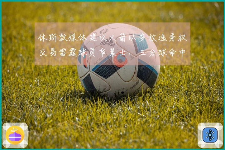 休斯敦媒体建议火箭以多枚选秀权交易雷霆球员华莱士,三分球命中率惊艳